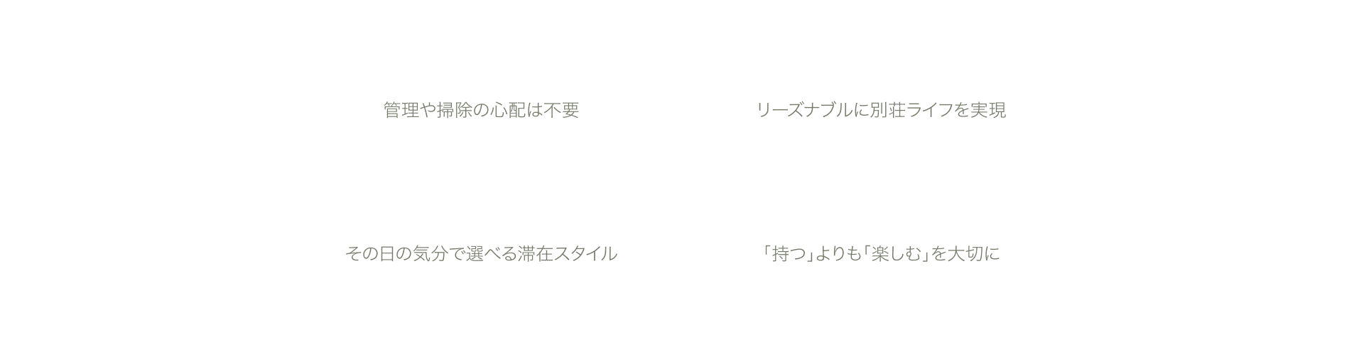 管理や掃除の心配は不要 リーズナブルに別荘ライフを実現 その日の気分で選べる滞在スタイル 「持つ」よりも「楽しむ」を大切に